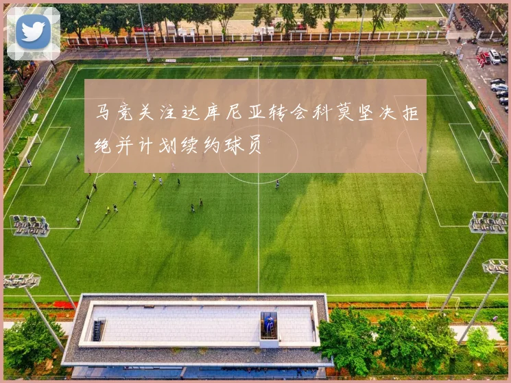 马竞关注达库尼亚转会科莫坚决拒绝并计划续约球员