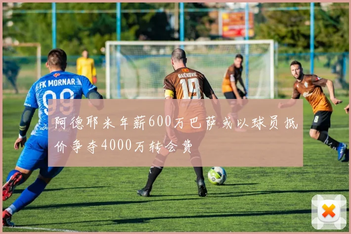 阿德耶米年薪600万巴萨或以球员抵价争夺4000万转会费