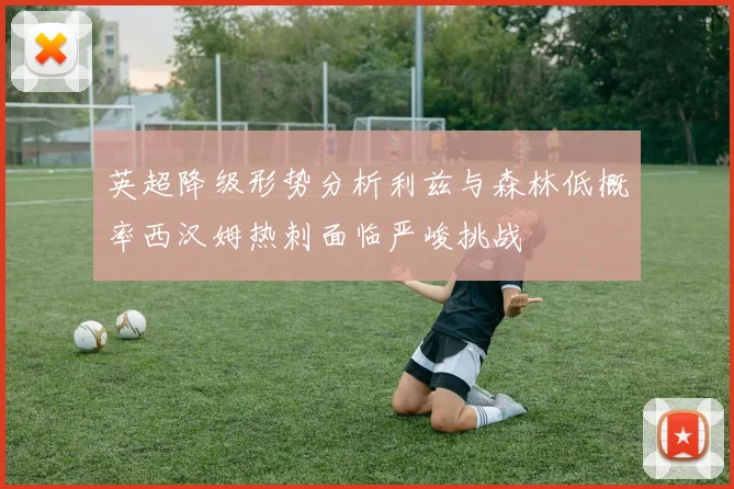 英超降级形势分析利兹与森林低概率西汉姆热刺面临严峻挑战