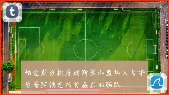 帕金斯分析詹姆斯若加盟热火与字母哥阿德巴约将成东部强队