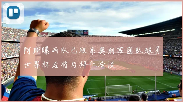 阿斯曝两队已联系奥利塞团队球员世界杯后将与拜仁洽谈