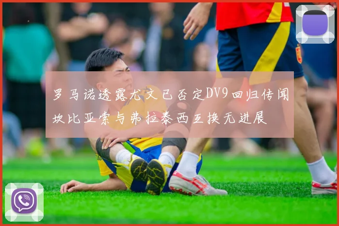 罗马诺透露尤文已否定DV9回归传闻坎比亚索与弗拉泰西互换无进展