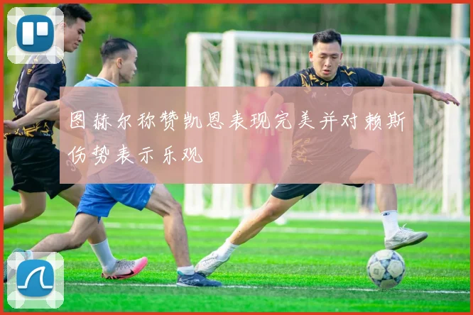 图赫尔称赞凯恩表现完美并对赖斯伤势表示乐观