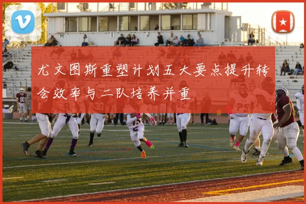 尤文图斯重塑计划五大要点提升转会效率与二队培养并重