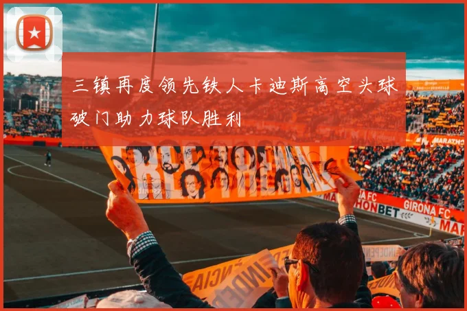 三镇再度领先铁人卡迪斯高空头球破门助力球队胜利