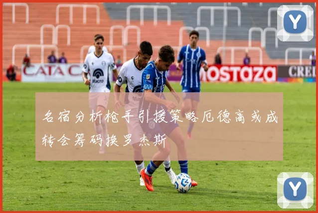 名宿分析枪手引援策略厄德高或成转会筹码换罗杰斯