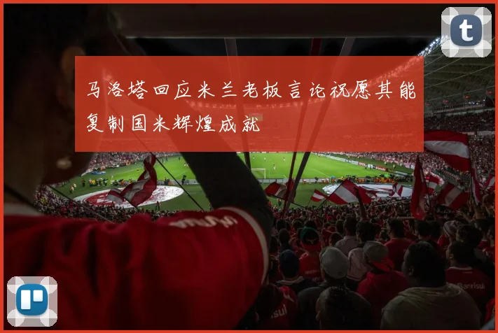 马洛塔回应米兰老板言论祝愿其能复制国米辉煌成就