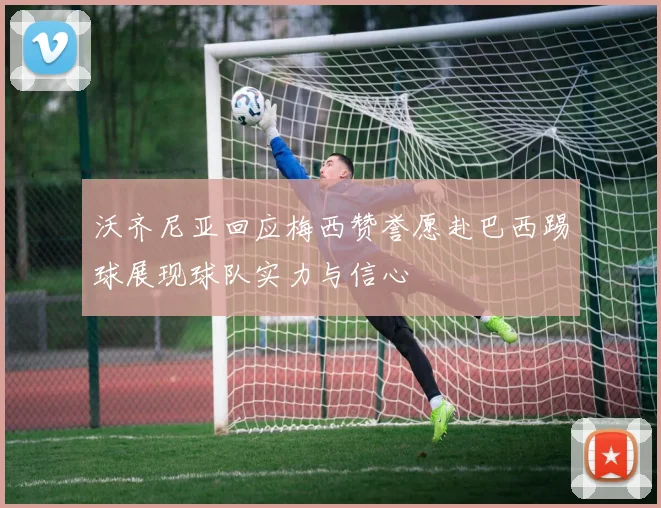 沃齐尼亚回应梅西赞誉愿赴巴西踢球展现球队实力与信心