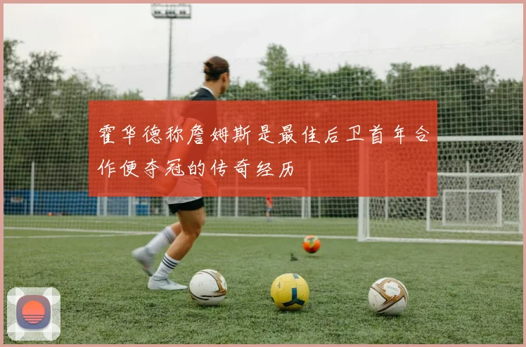 霍华德称詹姆斯是最佳后卫首年合作便夺冠的传奇经历
