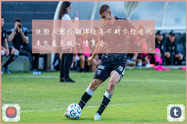 快船人意外翻牌惊喜不断步行者代表失落至极心情复杂