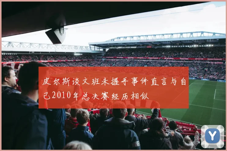 皮尔斯谈文班未握手事件直言与自己2010年总决赛经历相似